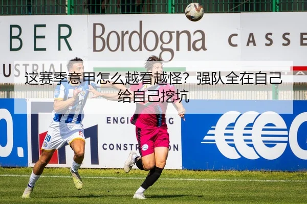 这赛季意甲怎么越看越怪？强队全在自己给自己挖坑