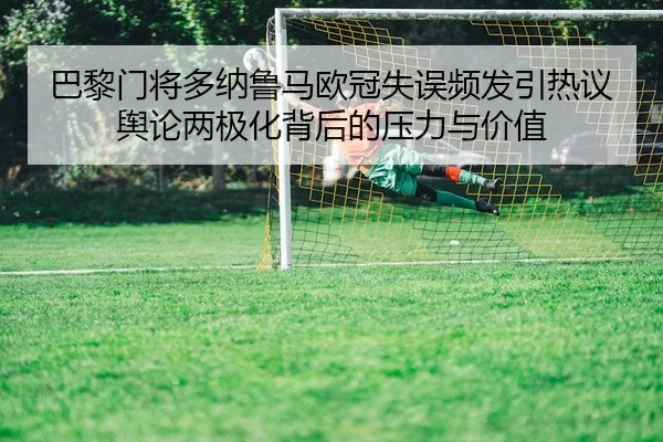 巴黎门将多纳鲁马欧冠失误频发引热议舆论两极化背后的压力与价值
