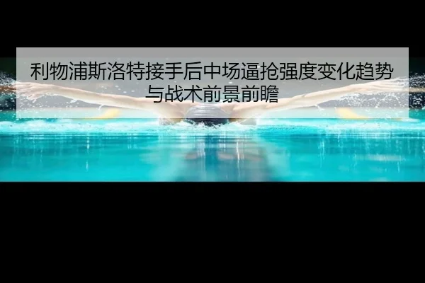 利物浦斯洛特接手后中场逼抢强度变化趋势与战术前景前瞻