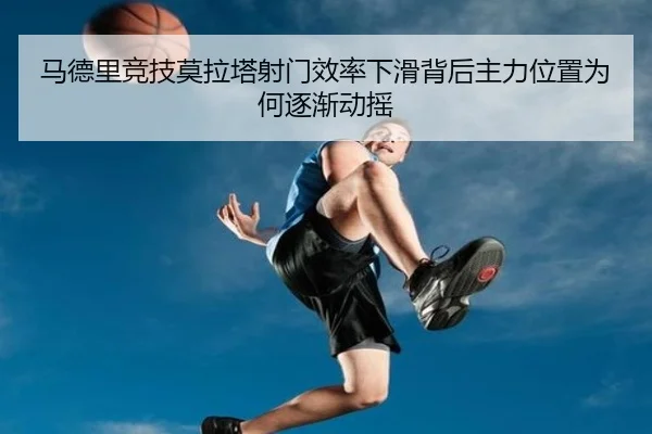 马德里竞技莫拉塔射门效率下滑背后主力位置为何逐渐动摇