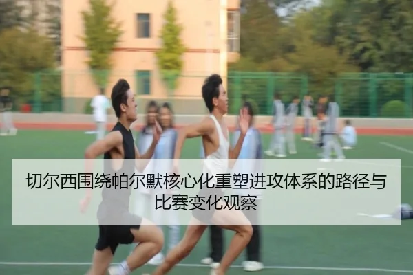 切尔西围绕帕尔默核心化重塑进攻体系的路径与比赛变化观察