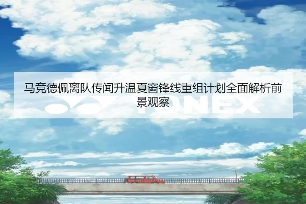 马竞德佩离队传闻升温夏窗锋线重组计划全面解析前景观察