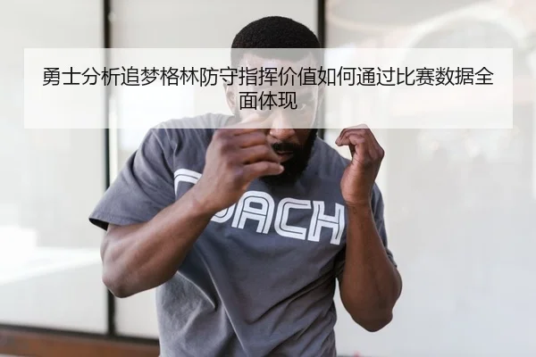 勇士分析追梦格林防守指挥价值如何通过比赛数据全面体现