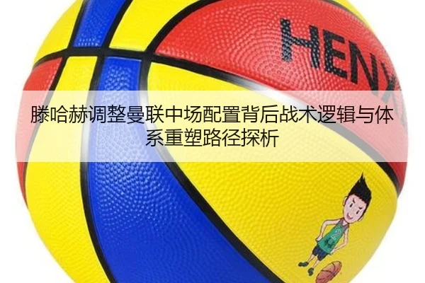 滕哈赫调整曼联中场配置背后战术逻辑与体系重塑路径探析
