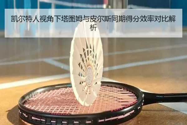 凯尔特人视角下塔图姆与皮尔斯同期得分效率对比解析