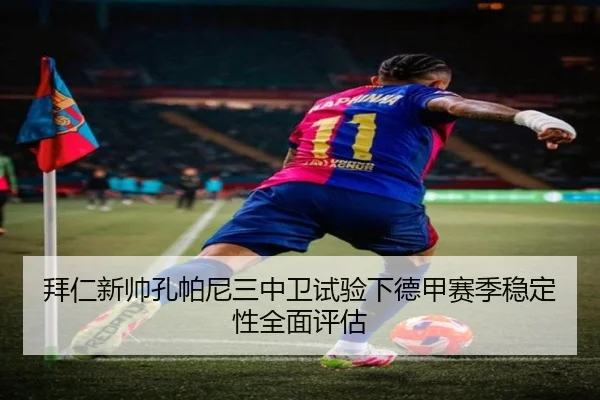 拜仁新帅孔帕尼三中卫试验下德甲赛季稳定性全面评估