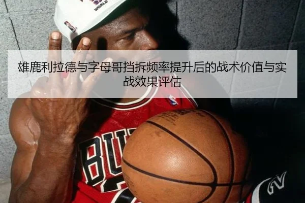 雄鹿利拉德与字母哥挡拆频率提升后的战术价值与实战效果评估
