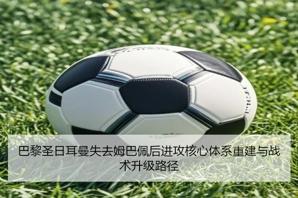 巴黎圣日耳曼失去姆巴佩后进攻核心体系重建与战术升级路径