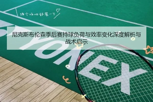 尼克斯布伦森季后赛持球负荷与效率变化深度解析与战术启示