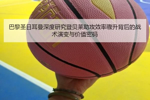 巴黎圣日耳曼深度研究登贝莱助攻效率骤升背后的战术演变与价值密码