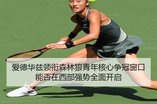 爱德华兹领衔森林狼青年核心争冠窗口能否在西部强势全面开启