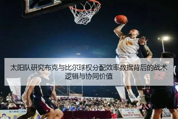 太阳队研究布克与比尔球权分配效率数据背后的战术逻辑与协同价值