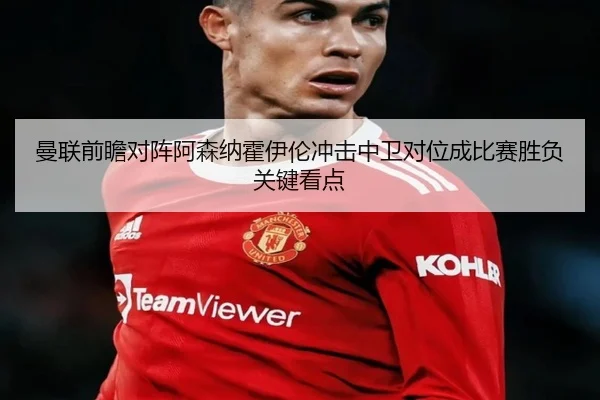 曼联前瞻对阵阿森纳霍伊伦冲击中卫对位成比赛胜负关键看点