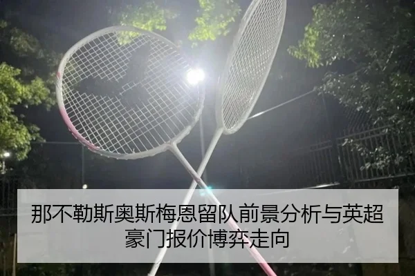 那不勒斯奥斯梅恩留队前景分析与英超豪门报价博弈走向