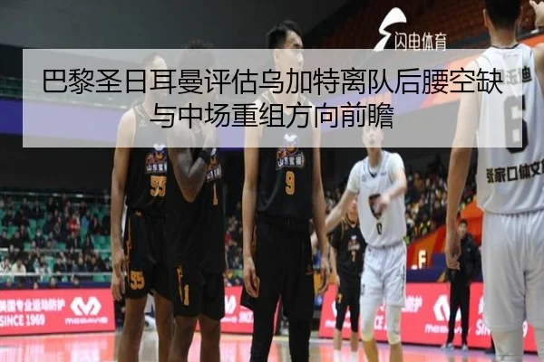巴黎圣日耳曼评估乌加特离队后腰空缺与中场重组方向前瞻