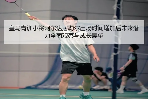 皇马青训小将阿尔达居勒尔出场时间增加后未来潜力全面观察与成长展望