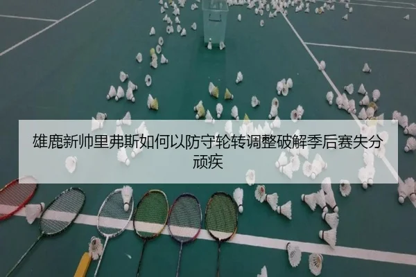 雄鹿新帅里弗斯如何以防守轮转调整破解季后赛失分顽疾