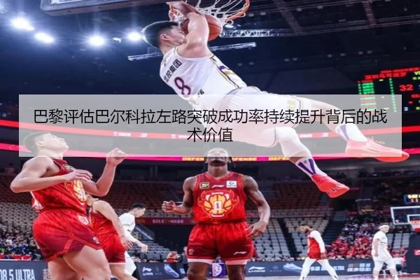 巴黎评估巴尔科拉左路突破成功率持续提升背后的战术价值