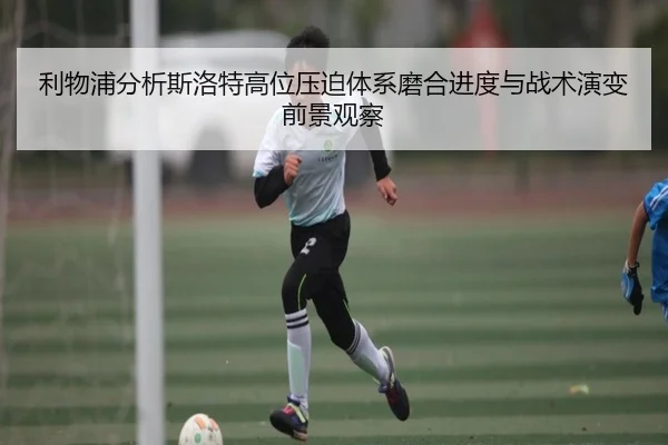 利物浦分析斯洛特高位压迫体系磨合进度与战术演变前景观察