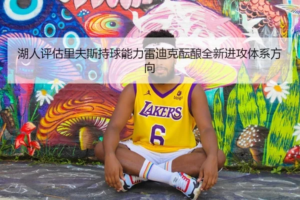 湖人评估里夫斯持球能力雷迪克酝酿全新进攻体系方向