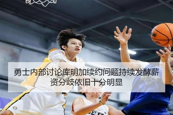 勇士内部讨论库明加续约问题持续发酵薪资分歧依旧十分明显